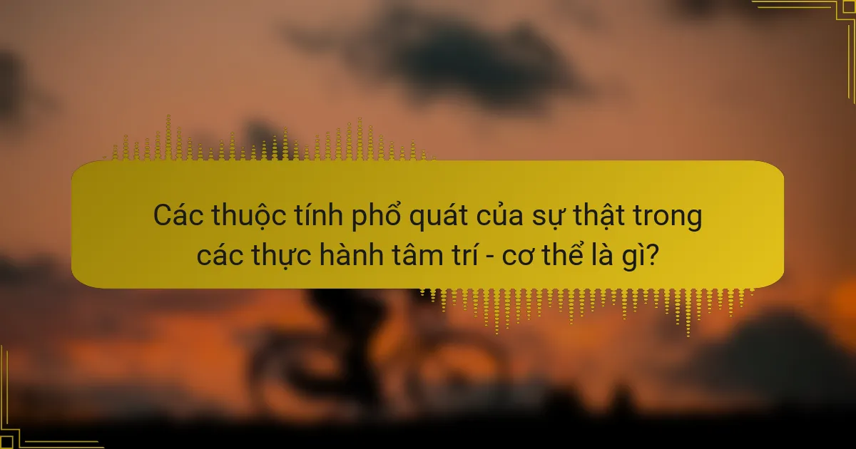 Các thuộc tính phổ quát của sự thật trong các thực hành tâm trí - cơ thể là gì?