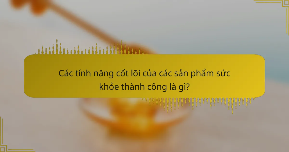 Các tính năng cốt lõi của các sản phẩm sức khỏe thành công là gì?