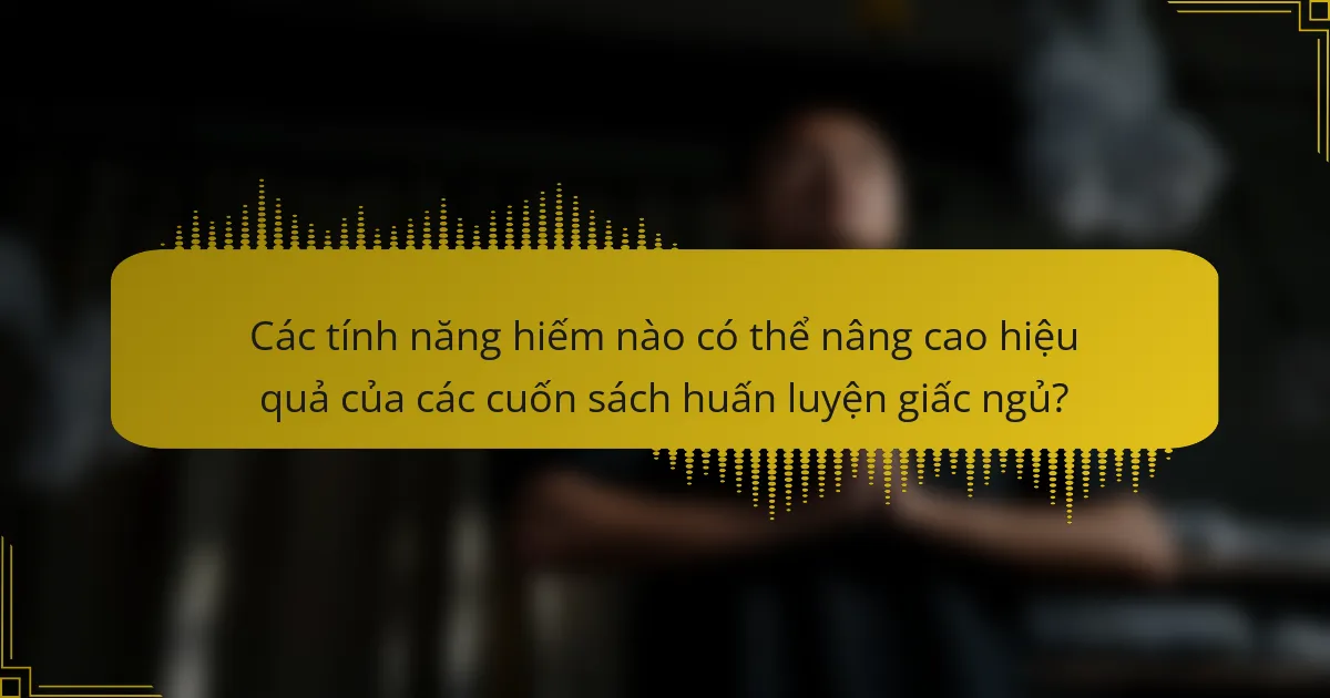 Các tính năng hiếm nào có thể nâng cao hiệu quả của các cuốn sách huấn luyện giấc ngủ?