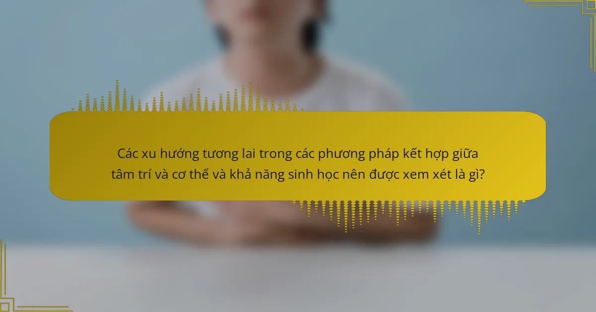 Các xu hướng tương lai trong các phương pháp kết hợp giữa tâm trí và cơ thể và khả năng sinh học nên được xem xét là gì?