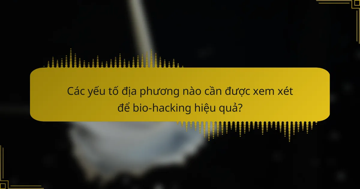 Các yếu tố địa phương nào cần được xem xét để bio-hacking hiệu quả?