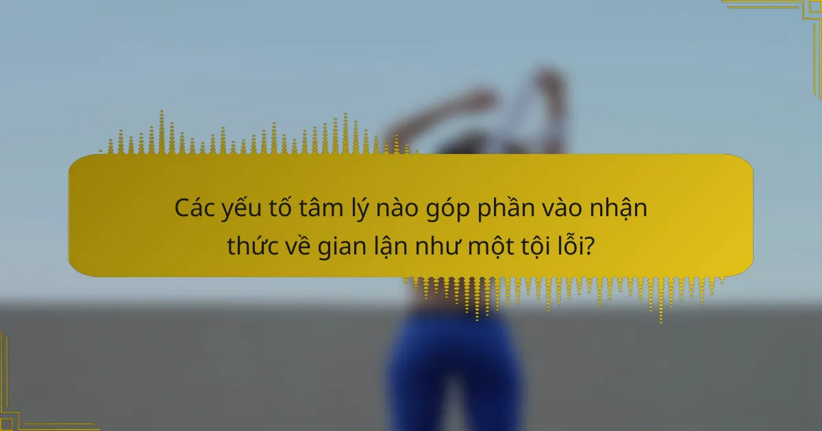 Các yếu tố tâm lý nào góp phần vào nhận thức về gian lận như một tội lỗi?