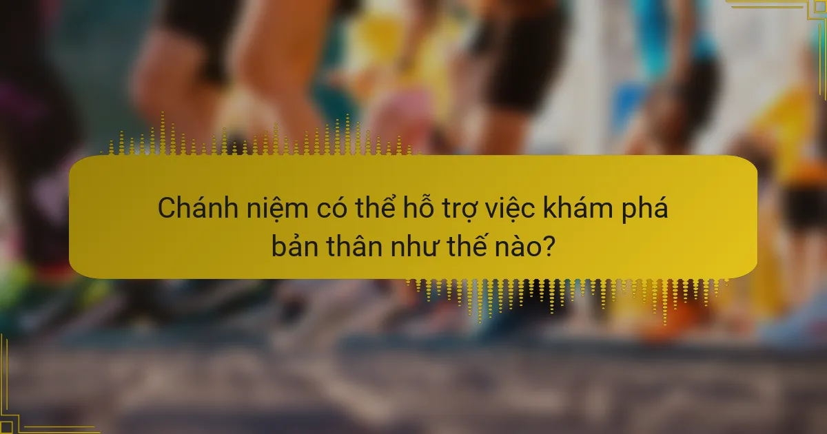 Chánh niệm có thể hỗ trợ việc khám phá bản thân như thế nào?