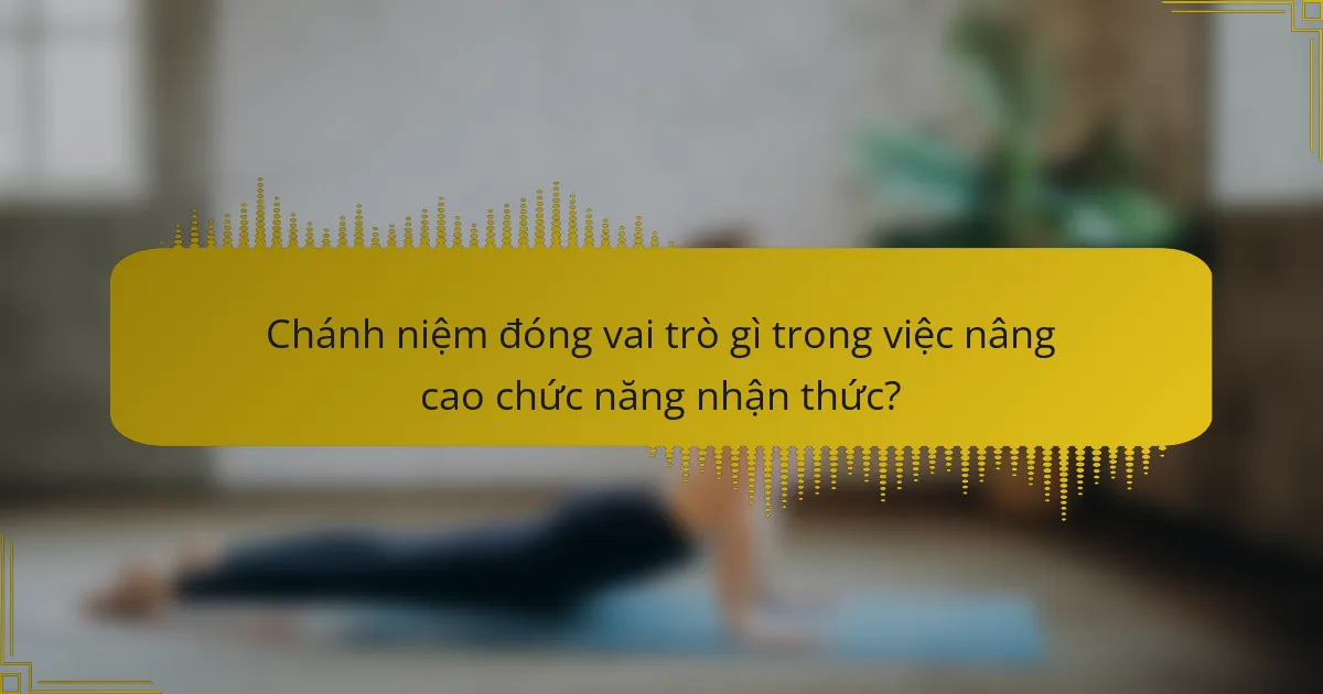 Chánh niệm đóng vai trò gì trong việc nâng cao chức năng nhận thức?