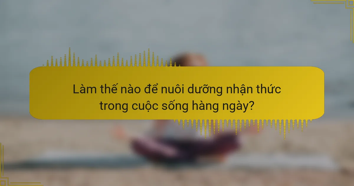 Làm thế nào để nuôi dưỡng nhận thức trong cuộc sống hàng ngày?