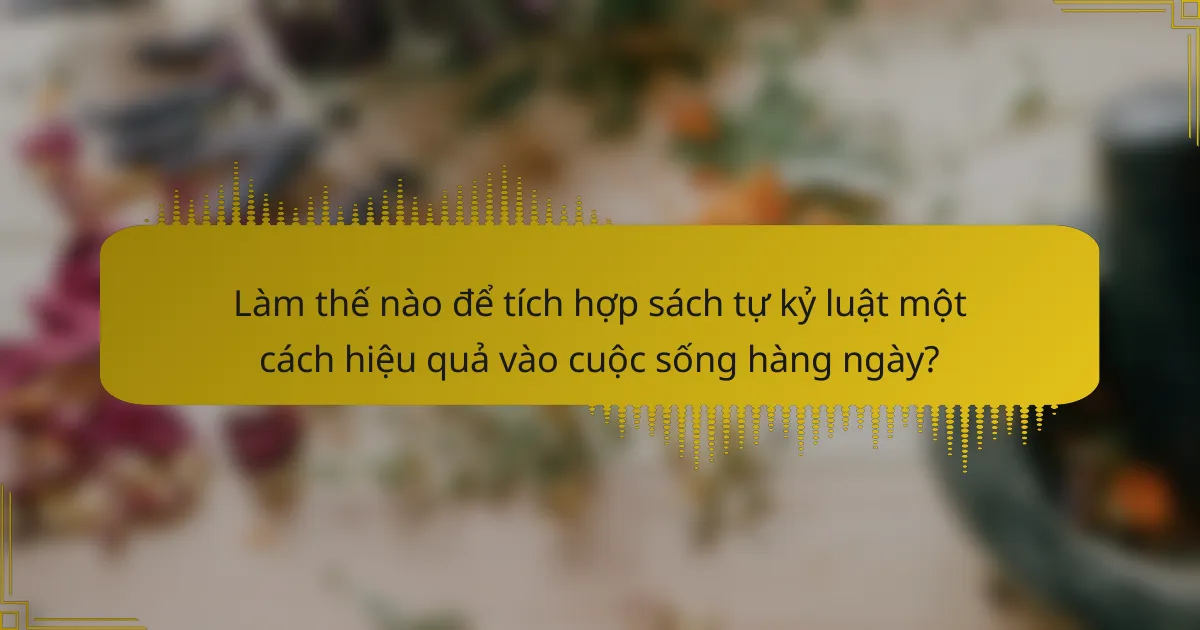 Làm thế nào để tích hợp sách tự kỷ luật một cách hiệu quả vào cuộc sống hàng ngày?