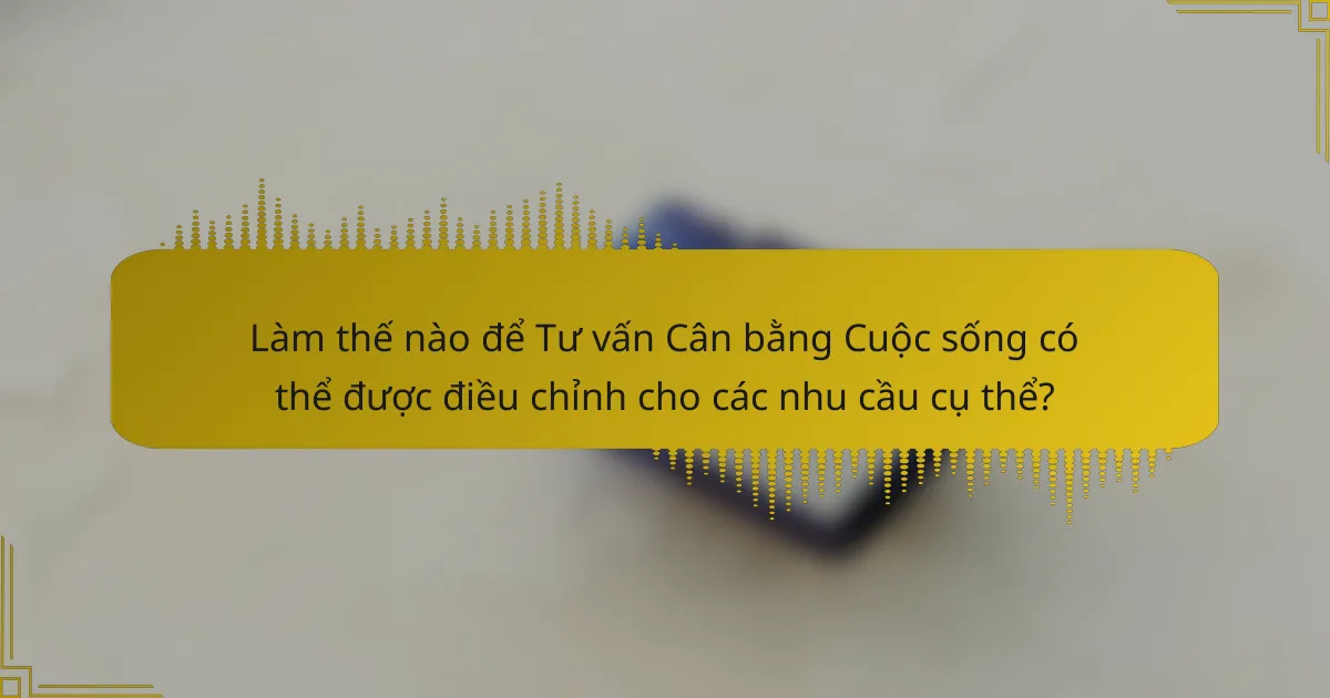 Làm thế nào để Tư vấn Cân bằng Cuộc sống có thể được điều chỉnh cho các nhu cầu cụ thể?