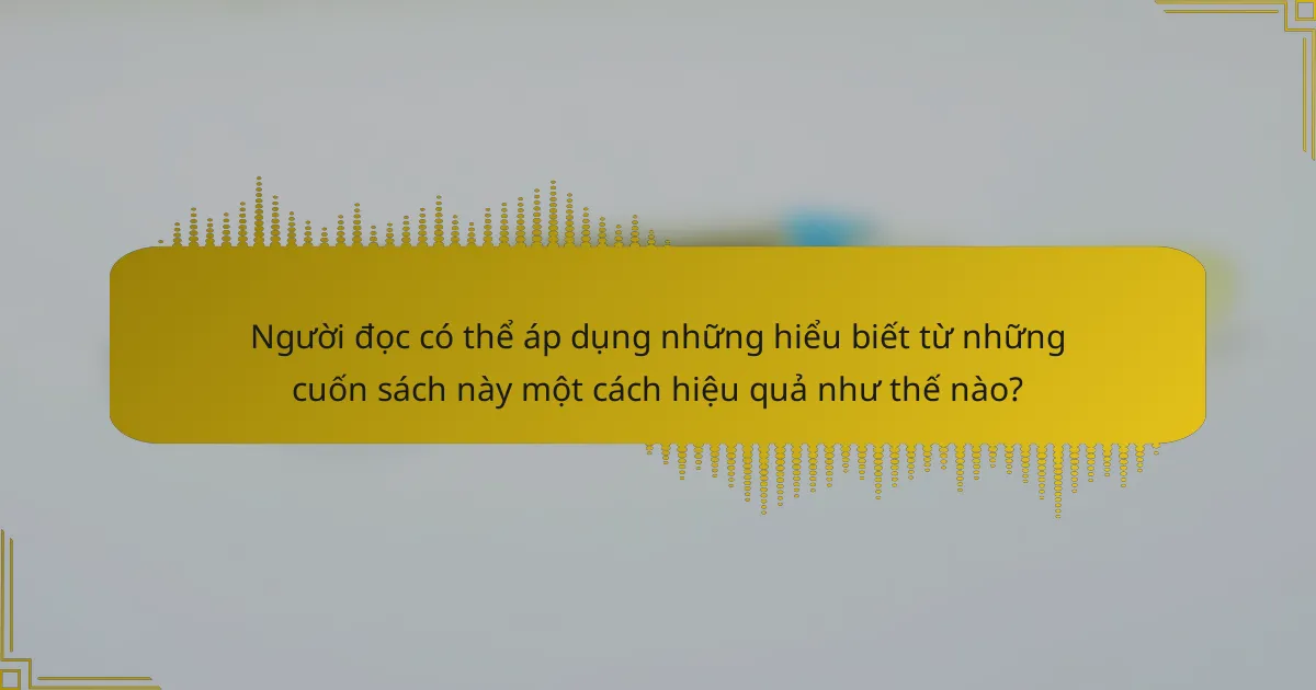Người đọc có thể áp dụng những hiểu biết từ những cuốn sách này một cách hiệu quả như thế nào?