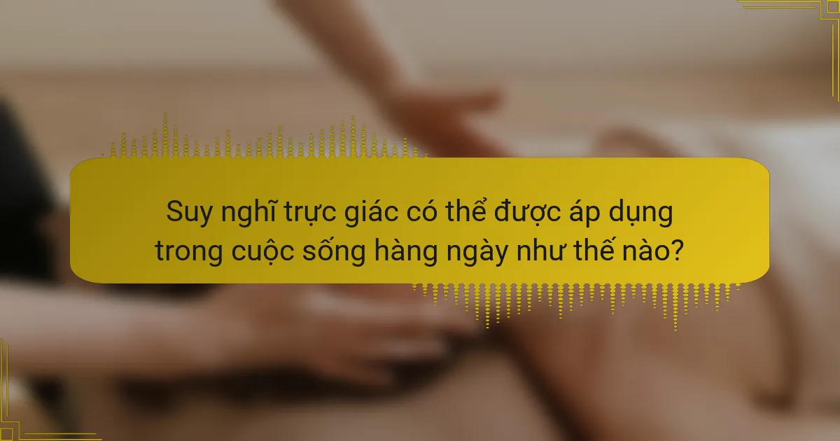 Suy nghĩ trực giác có thể được áp dụng trong cuộc sống hàng ngày như thế nào?