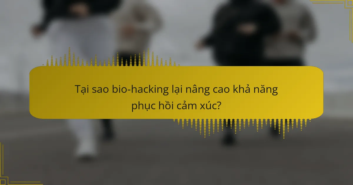 Tại sao bio-hacking lại nâng cao khả năng phục hồi cảm xúc?
