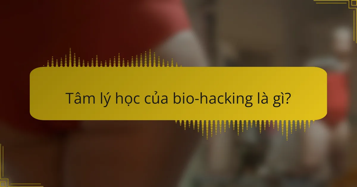 Tâm lý học của bio-hacking là gì?
