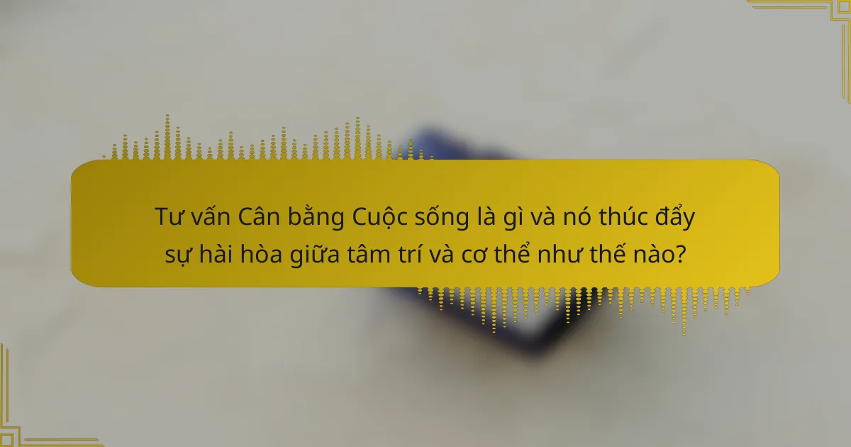 Tư vấn Cân bằng Cuộc sống là gì và nó thúc đẩy sự hài hòa giữa tâm trí và cơ thể như thế nào?